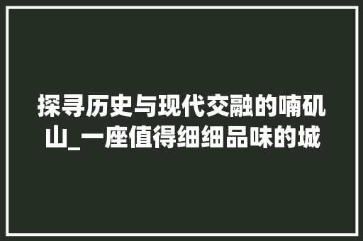 探寻历史与现代交融的喃矶山_一座值得细细品味的城市绿肺