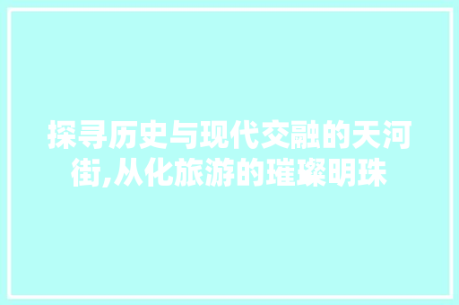 探寻历史与现代交融的天河街,从化旅游的璀璨明珠