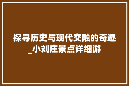 探寻历史与现代交融的奇迹_小刘庄景点详细游