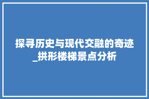 探寻历史与现代交融的奇迹_拱形楼梯景点分析