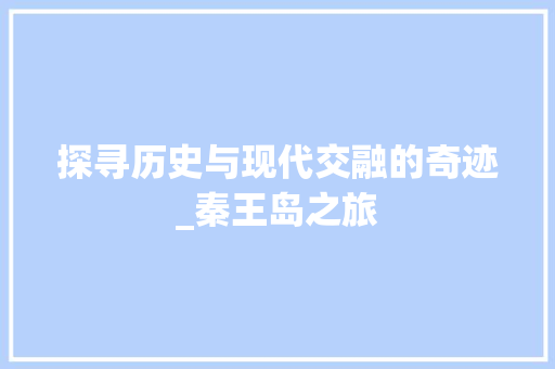 探寻历史与现代交融的奇迹_秦王岛之旅