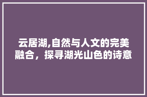 云居湖,自然与人文的完美融合，探寻湖光山色的诗意人生