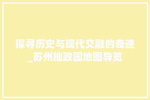 探寻历史与现代交融的奇迹_苏州拙政园地图导览