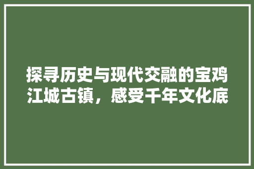 探寻历史与现代交融的宝鸡江城古镇，感受千年文化底蕴