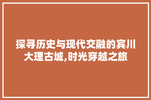 探寻历史与现代交融的宾川大理古城,时光穿越之旅