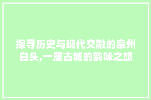 探寻历史与现代交融的崇州白头,一座古城的韵味之旅