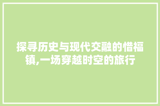 探寻历史与现代交融的惜福镇,一场穿越时空的旅行  第1张