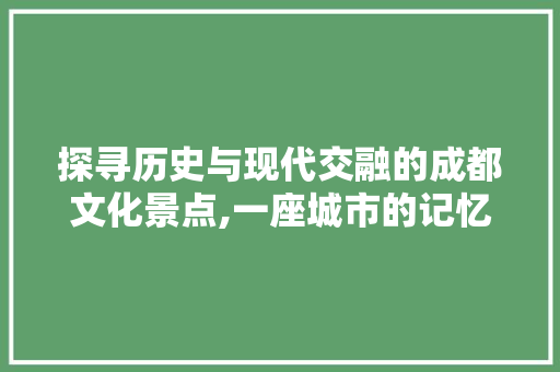 探寻历史与现代交融的成都文化景点,一座城市的记忆与未来