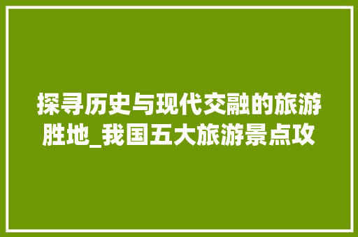 探寻历史与现代交融的旅游胜地_我国五大旅游景点攻略