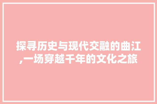 探寻历史与现代交融的曲江,一场穿越千年的文化之旅