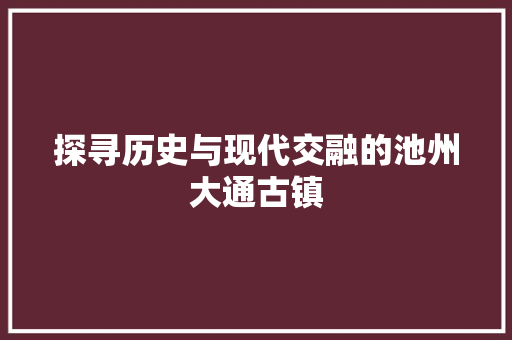 探寻历史与现代交融的池州大通古镇