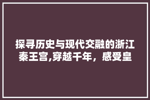 探寻历史与现代交融的浙江秦王宫,穿越千年，感受皇家气派