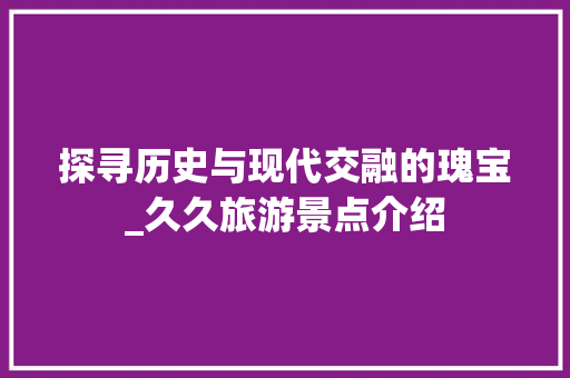 探寻历史与现代交融的瑰宝_久久旅游景点介绍