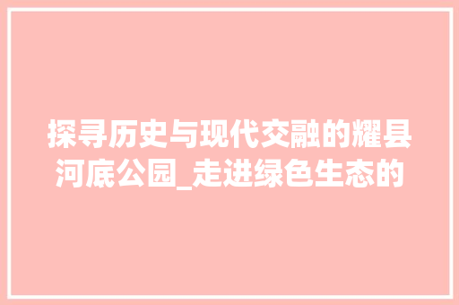 探寻历史与现代交融的耀县河底公园_走进绿色生态的宁静角落