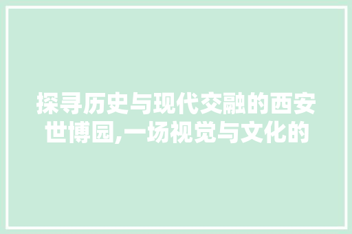 探寻历史与现代交融的西安世博园,一场视觉与文化的盛宴