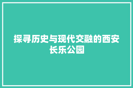 探寻历史与现代交融的西安长乐公园