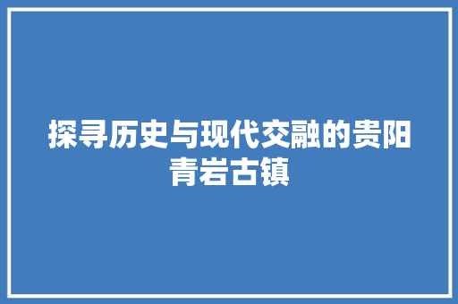 探寻历史与现代交融的贵阳青岩古镇