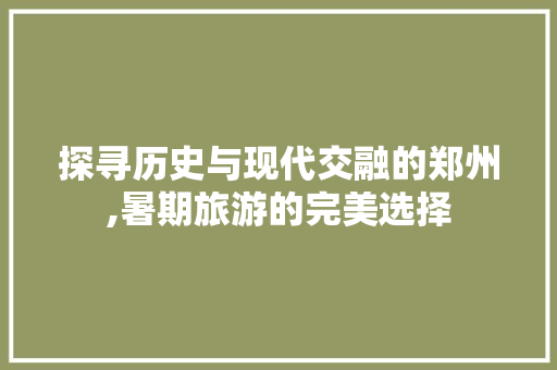 探寻历史与现代交融的郑州,暑期旅游的完美选择