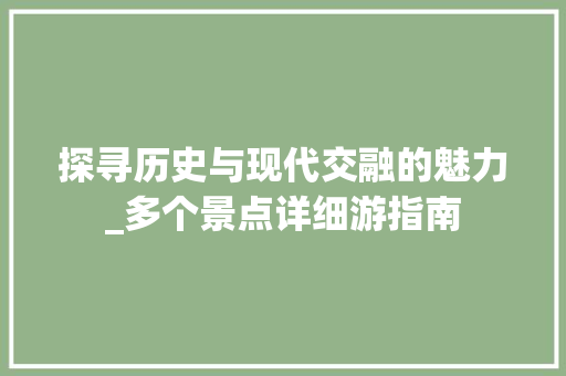 探寻历史与现代交融的魅力_多个景点详细游指南