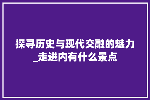 探寻历史与现代交融的魅力_走进内有什么景点