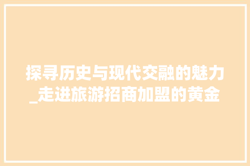 探寻历史与现代交融的魅力_走进旅游招商加盟的黄金景点