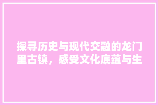 探寻历史与现代交融的龙门里古镇，感受文化底蕴与生活气息