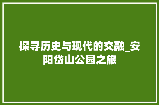 探寻历史与现代的交融_安阳岱山公园之旅