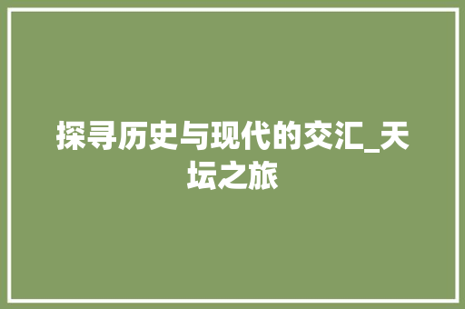 探寻历史与现代的交汇_天坛之旅