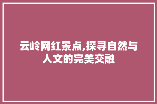 云岭网红景点,探寻自然与人文的完美交融