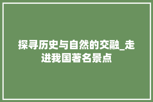 探寻历史与自然的交融_走进我国著名景点