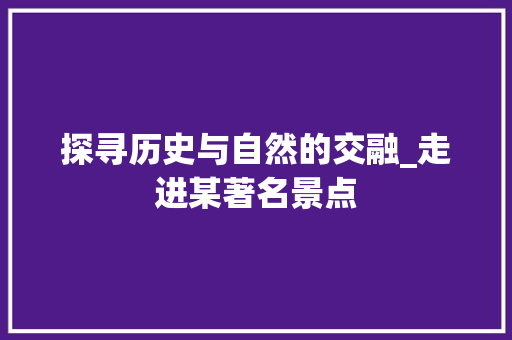 探寻历史与自然的交融_走进某著名景点