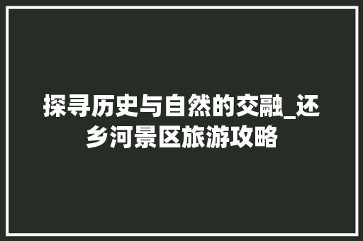 探寻历史与自然的交融_还乡河景区旅游攻略