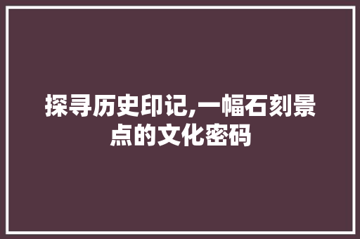 探寻历史印记,一幅石刻景点的文化密码