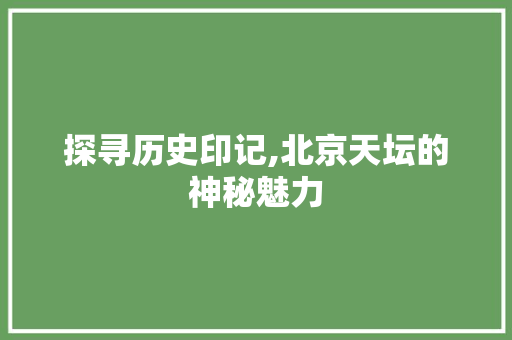 探寻历史印记,北京天坛的神秘魅力