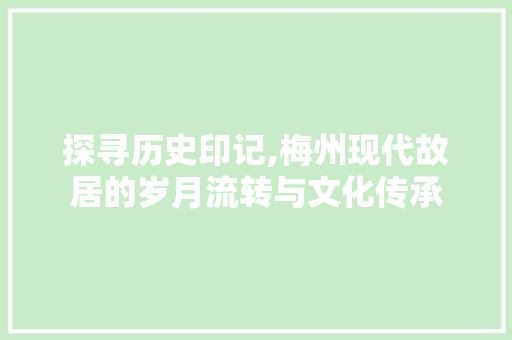 探寻历史印记,梅州现代故居的岁月流转与文化传承