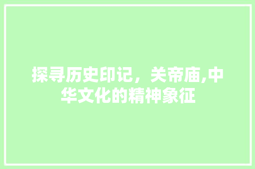 探寻历史印记，关帝庙,中华文化的精神象征