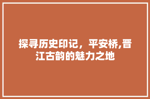 探寻历史印记，平安桥,晋江古韵的魅力之地