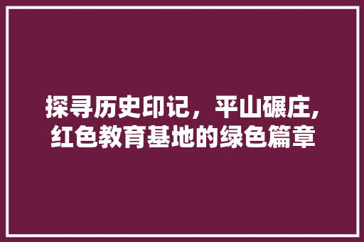 探寻历史印记，平山碾庄,红色教育基地的绿色篇章