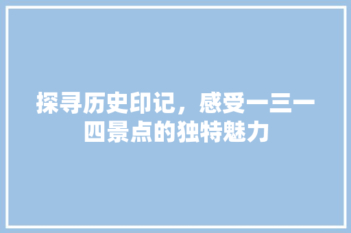 探寻历史印记，感受一三一四景点的独特魅力