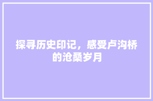 探寻历史印记，感受卢沟桥的沧桑岁月