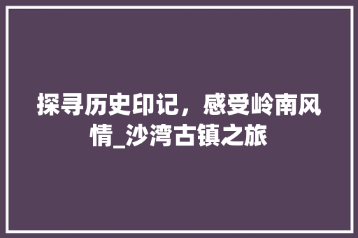 探寻历史印记，感受岭南风情_沙湾古镇之旅