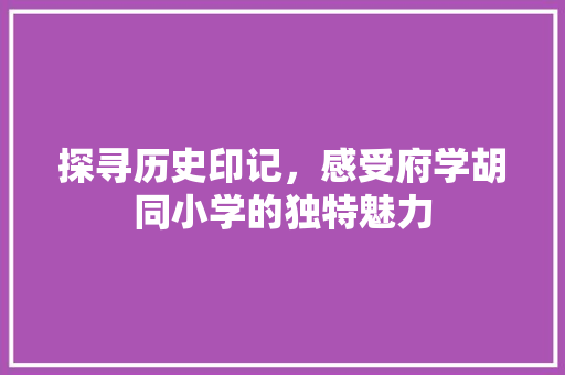 探寻历史印记，感受府学胡同小学的独特魅力