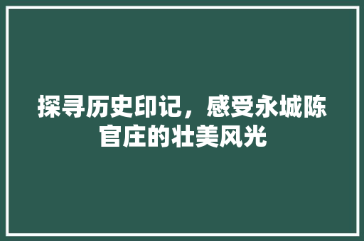 探寻历史印记，感受永城陈官庄的壮美风光