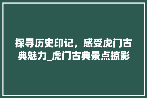 探寻历史印记，感受虎门古典魅力_虎门古典景点掠影