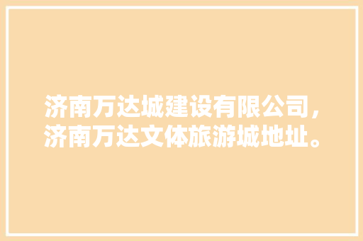 济南万达城建设有限公司，济南万达文体旅游城地址。