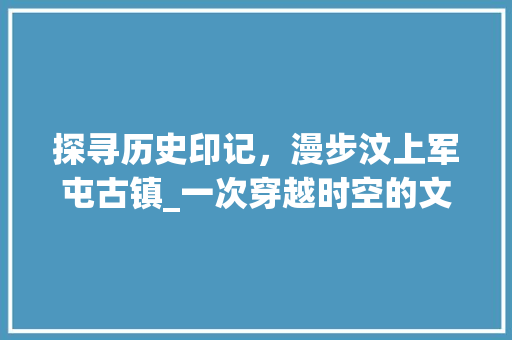 探寻历史印记，漫步汶上军屯古镇_一次穿越时空的文化之旅