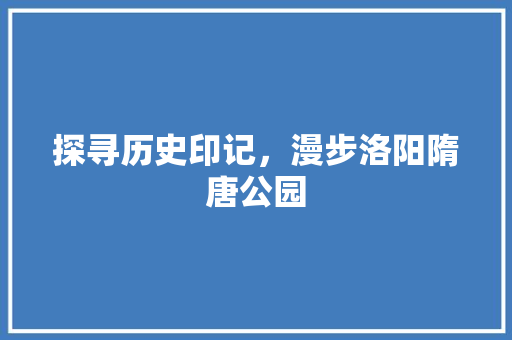 探寻历史印记，漫步洛阳隋唐公园