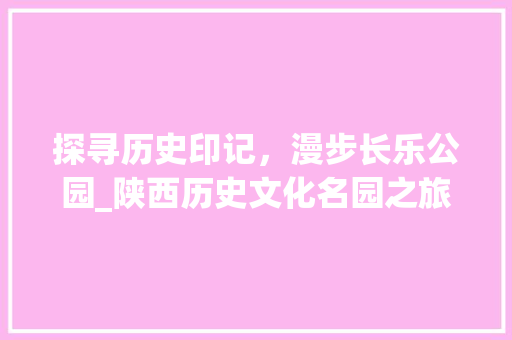 探寻历史印记，漫步长乐公园_陕西历史文化名园之旅