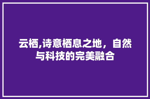 云栖,诗意栖息之地，自然与科技的完美融合