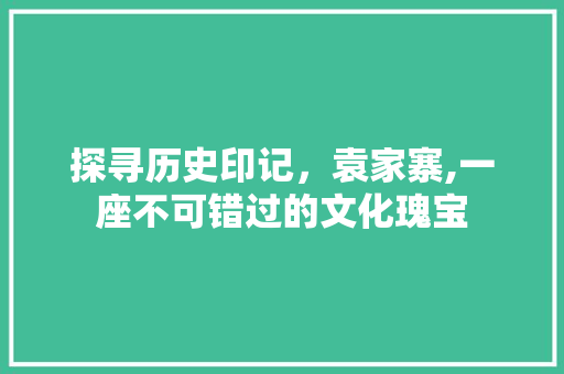 探寻历史印记，袁家寨,一座不可错过的文化瑰宝